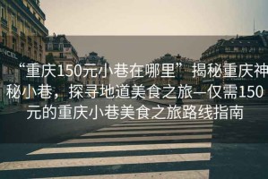 “重慶150元小巷在哪里”揭秘重慶神秘小巷，探尋地道美食之旅—僅需150元的重慶小巷美食之旅路線指南