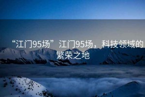“江門95場”江門95場，科技領(lǐng)域的繁榮之地