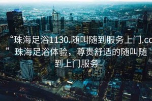 “珠海足浴1130.隨叫隨到服務(wù)上門.cc”珠海足浴體驗(yàn)，尊貴舒適的隨叫隨到上門服務(wù)