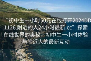 “初中生一小時(shí)50元在線打開2024DD1126.附近的人24小時(shí)最新.cc”探索在線世界的奧秘，初中生一小時(shí)體驗(yàn)與附近人的最新互動(dòng)