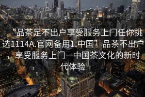 “品茶足不出戶享受服務(wù)上門任你挑選1114A.官網(wǎng)備用1.中國(guó)”品茶不出戶，享受服務(wù)上門—中國(guó)茶文化的新時(shí)代體驗(yàn)