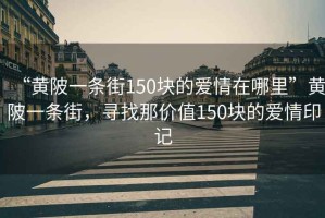 “黃陂一條街150塊的愛情在哪里”黃陂一條街，尋找那價值150塊的愛情印記