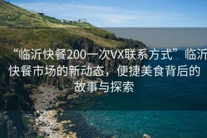 “臨沂快餐200一次VX聯(lián)系方式”臨沂快餐市場的新動態(tài)，便捷美食背后的故事與探索