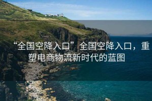 “全國(guó)空降入口”全國(guó)空降入口，重塑電商物流新時(shí)代的藍(lán)圖