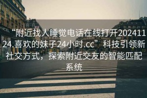 “附近找人睡覺電話在線打開20241124.喜歡的妹子24小時.cc”科技引領(lǐng)新社交方式，探索附近交友的智能匹配系統(tǒng)