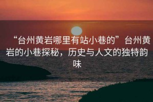 “臺(tái)州黃巖哪里有站小巷的”臺(tái)州黃巖的小巷探秘，歷史與人文的獨(dú)特韻味