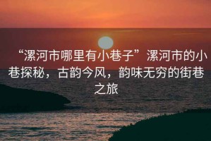 “漯河市哪里有小巷子”漯河市的小巷探秘，古韻今風(fēng)，韻味無(wú)窮的街巷之旅