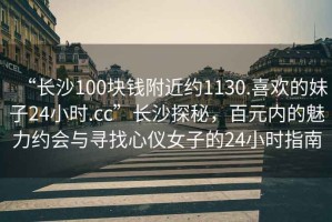 “長沙100塊錢附近約1130.喜歡的妹子24小時.cc”長沙探秘，百元內(nèi)的魅力約會與尋找心儀女子的24小時指南