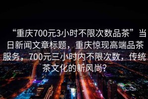 “重慶700元3小時(shí)不限次數(shù)品茶”當(dāng)日新聞文章標(biāo)題，重慶驚現(xiàn)高端品茶服務(wù)，700元三小時(shí)內(nèi)不限次數(shù)，傳統(tǒng)茶文化的新風(fēng)尚？