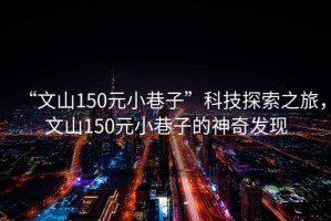 “文山150元小巷子”科技探索之旅，文山150元小巷子的神奇發(fā)現(xiàn)