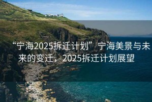 “寧海2025拆遷計(jì)劃”寧海美景與未來(lái)的變遷，2025拆遷計(jì)劃展望