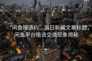 “閑魚暗語約”當(dāng)日新聞文章標(biāo)題，閑魚平臺暗語交流現(xiàn)象揭秘