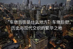 “車墩后街是什么地方”車墩后街，歷史與現(xiàn)代交織的繁華之地