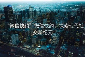 “微信快約”微信快約，探索現(xiàn)代社交新紀(jì)元