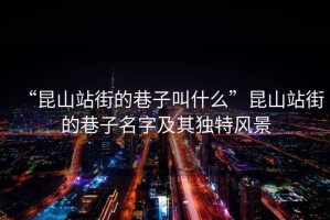 “昆山站街的巷子叫什么”昆山站街的巷子名字及其獨(dú)特風(fēng)景