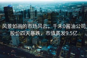 風(fēng)景如畫的市場風(fēng)云，千禾0醬油公司股價四天暴跌，市值蒸發(fā)9.5億