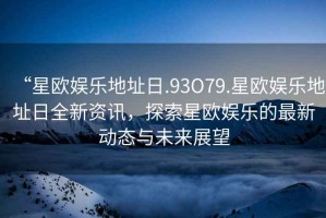 “星歐娛樂地址日.93O79.星歐娛樂地址日全新資訊，探索星歐娛樂的最新動態(tài)與未來展望