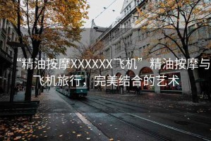 “精油按摩XXXXXX飛機(jī)”精油按摩與飛機(jī)旅行，完美結(jié)合的藝術(shù)