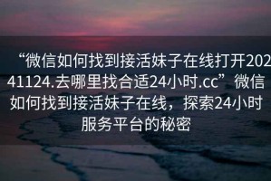 “微信如何找到接活妹子在線打開(kāi)20241124.去哪里找合適24小時(shí).cc”微信如何找到接活妹子在線，探索24小時(shí)服務(wù)平臺(tái)的秘密