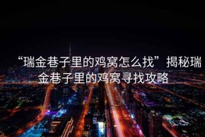“瑞金巷子里的雞窩怎么找”揭秘瑞金巷子里的雞窩尋找攻略