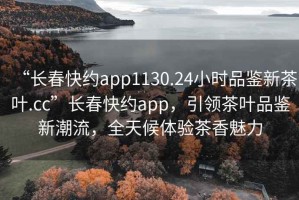 “長(zhǎng)春快約app1130.24小時(shí)品鑒新茶葉.cc”長(zhǎng)春快約app，引領(lǐng)茶葉品鑒新潮流，全天候體驗(yàn)茶香魅力