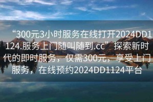 “300元3小時(shí)服務(wù)在線打開2024DD1124.服務(wù)上門隨叫隨到.cc”探索新時(shí)代的即時(shí)服務(wù)，僅需300元，享受上門服務(wù)，在線預(yù)約2024DD1124平臺(tái)