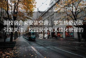 高校宿舍未安裝空調(diào)，學(xué)生熱暈送醫(yī)引發(fā)關(guān)注，校園安全與人性化管理的思考