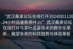 “武漢桑拿論壇在線打開2024DD1126.24小時(shí)品鑒新茶葉.cc”武漢桑拿論壇在線打開與茶葉品鑒技術(shù)的數(shù)字化革新，展望未來的科技趨勢與體驗(yàn)革新