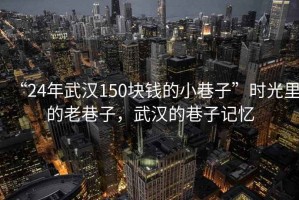 “24年武漢150塊錢(qián)的小巷子”時(shí)光里的老巷子，武漢的巷子記憶