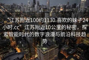 “江蘇附近100約1130.喜歡的妹子24小時.cc”江蘇附近10公里的秘密，探索智能時代的數(shù)字浪漫與前沿科技趨勢