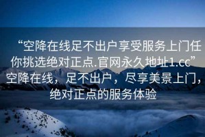 “空降在線足不出戶享受服務(wù)上門(mén)任你挑選絕對(duì)正點(diǎn).官網(wǎng)永久地址1.cc”空降在線，足不出戶，盡享美景上門(mén)，絕對(duì)正點(diǎn)的服務(wù)體驗(yàn)