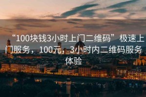“100塊錢3小時上門二維碼”極速上門服務(wù)，100元，3小時內(nèi)二維碼服務(wù)體驗