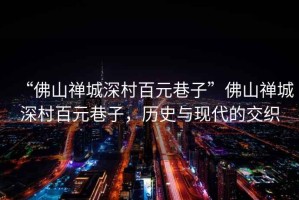 “佛山禪城深村百元巷子”佛山禪城深村百元巷子，歷史與現(xiàn)代的交織