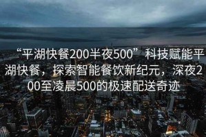 “平湖快餐200半夜500”科技賦能平湖快餐，探索智能餐飲新紀(jì)元，深夜200至凌晨500的極速配送奇跡
