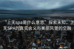 “上無spa是什么意思”探索未知，上無SPA的真實(shí)含義與美麗風(fēng)景的交融