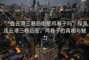 “連云港三巷后街是雞巷子嗎”探尋連云港三巷后街，雞巷子的真相與魅力