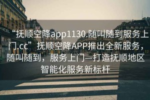 “撫順空降app1130.隨叫隨到服務(wù)上門.cc”撫順空降A(chǔ)PP推出全新服務(wù)，隨叫隨到，服務(wù)上門—打造撫順地區(qū)智能化服務(wù)新標(biāo)桿