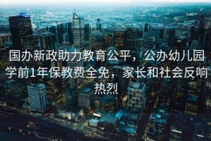 國辦新政助力教育公平，公辦幼兒園學(xué)前1年保教費全免，家長和社會反響熱烈