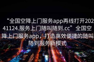 “全國空降上門服務(wù)app再線打開20241124.服務(wù)上門隨叫隨到.cc”全國空降上門服務(wù)app，打造高效便捷的隨叫隨到服務(wù)新模式