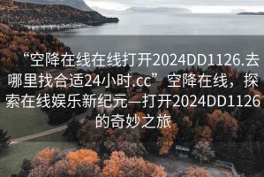 “空降在線在線打開2024DD1126.去哪里找合適24小時.cc”空降在線，探索在線娛樂新紀(jì)元—打開2024DD1126的奇妙之旅