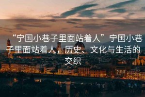 “寧國小巷子里面站著人”寧國小巷子里面站著人，歷史、文化與生活的交織
