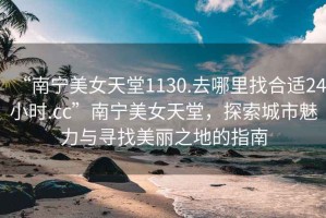 “南寧美女天堂1130.去哪里找合適24小時(shí).cc”南寧美女天堂，探索城市魅力與尋找美麗之地的指南