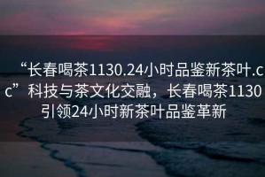 “長(zhǎng)春喝茶1130.24小時(shí)品鑒新茶葉.cc”科技與茶文化交融，長(zhǎng)春喝茶1130引領(lǐng)24小時(shí)新茶葉品鑒革新