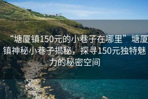 “塘廈鎮(zhèn)150元的小巷子在哪里”塘廈鎮(zhèn)神秘小巷子揭秘，探尋150元獨特魅力的秘密空間