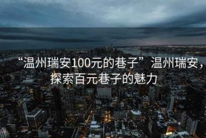 “溫州瑞安100元的巷子”溫州瑞安，探索百元巷子的魅力