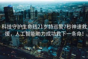 科技守護(hù)生命線21歲特巡警7秒神速救援，人工智能助力成功救下一條命！
