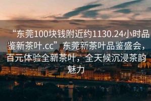 “東莞100塊錢附近約1130.24小時品鑒新茶葉.cc”東莞新茶葉品鑒盛會，百元體驗(yàn)全新茶葉，全天候沉浸茶韻魅力