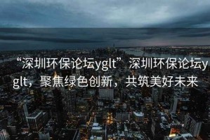 “深圳環(huán)保論壇yglt”深圳環(huán)保論壇yglt，聚焦綠色創(chuàng)新，共筑美好未來(lái)