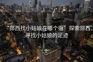 “鄖西找小姑娘在哪個(gè)街”探索鄖西，尋找小姑娘的足跡