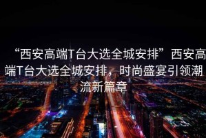 “西安高端T臺大選全城安排”西安高端T臺大選全城安排，時尚盛宴引領(lǐng)潮流新篇章